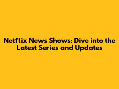 Netflix News Shows: Dive into the Latest Series and Updates