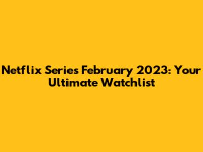Netflix Series February 2023: Your Ultimate Watchlist