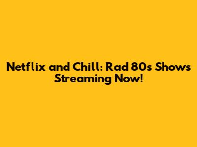 Netflix and Chill: Rad 80s Shows Streaming Now!