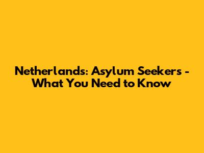 Netherlands: Asylum Seekers - What You Need to Know