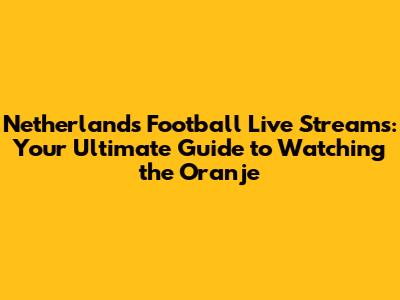 Netherlands Football Live Streams: Your Ultimate Guide to Watching the Oranje