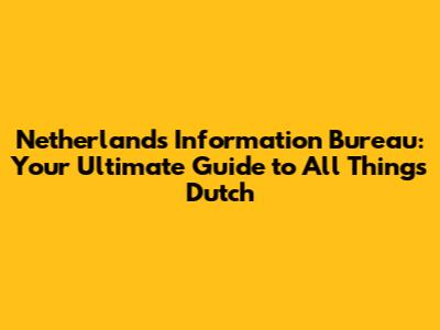 Netherlands Information Bureau: Your Ultimate Guide to All Things Dutch