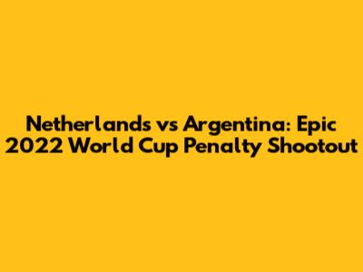 Netherlands vs Argentina: Epic 2022 World Cup Penalty Shootout