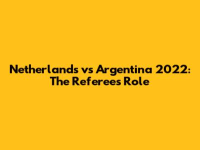 Netherlands vs Argentina 2022: The Referee's Role