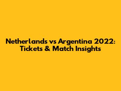 Netherlands vs Argentina 2022: Tickets & Match Insights