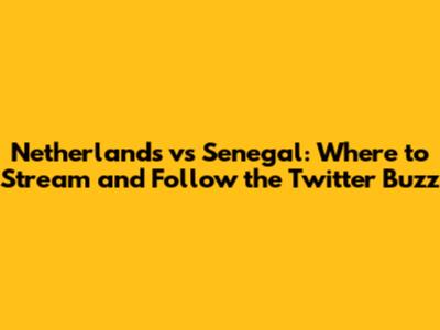 Netherlands vs Senegal: Where to Stream and Follow the Twitter Buzz