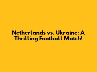 Netherlands vs. Ukraine: A Thrilling Football Match!