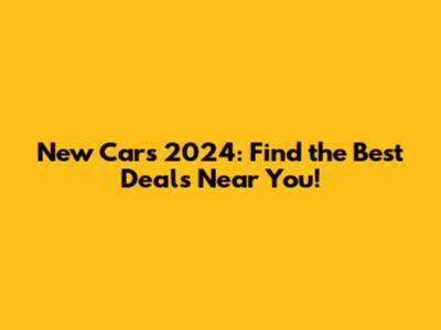 New Cars 2024: Find the Best Deals Near You!