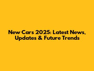 New Cars 2025: Latest News, Updates & Future Trends