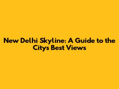 New Delhi Skyline: A Guide to the City's Best Views