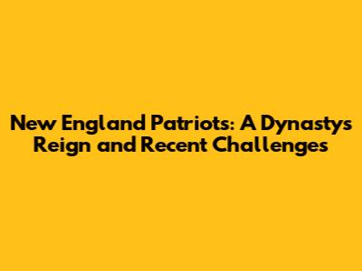 New England Patriots: A Dynasty's Reign and Recent Challenges