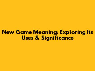 New Game Meaning: Exploring Its Uses & Significance