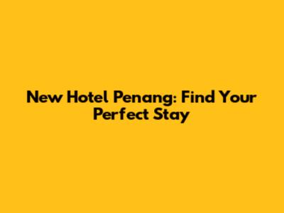 New Hotel Penang: Find Your Perfect Stay