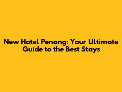 New Hotel Penang: Your Ultimate Guide to the Best Stays