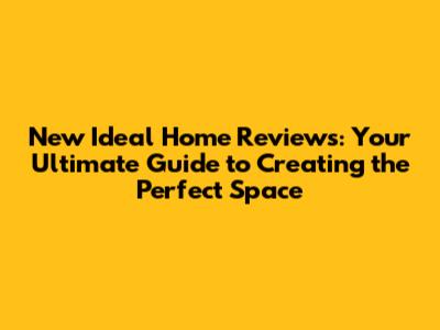 New Ideal Home Reviews: Your Ultimate Guide to Creating the Perfect Space