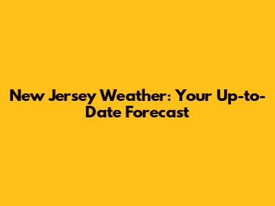 New Jersey Weather: Your Up-to-Date Forecast