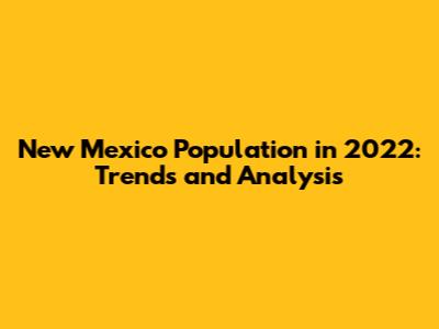 New Mexico Population in 2022: Trends and Analysis