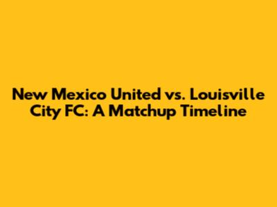 New Mexico United vs. Louisville City FC: A Matchup Timeline