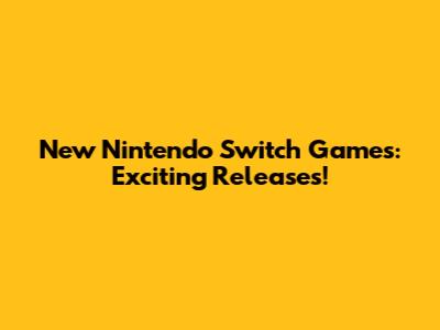 New Nintendo Switch Games: Exciting Releases!