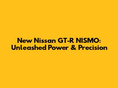New Nissan GT-R NISMO: Unleashed Power & Precision