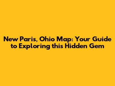 New Paris, Ohio Map: Your Guide to Exploring this Hidden Gem