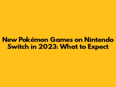 New Pokémon Games on Nintendo Switch in 2023: What to Expect