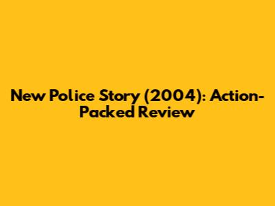 New Police Story (2004): Action-Packed Review