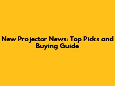 New Projector News: Top Picks and Buying Guide