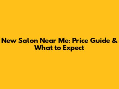 New Salon Near Me: Price Guide & What to Expect