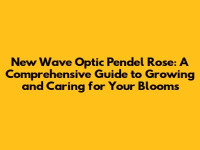 New Wave Optic Pendel Rose: A Comprehensive Guide to Growing and Caring for Your Blooms