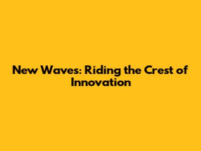 New Waves: Riding the Crest of Innovation