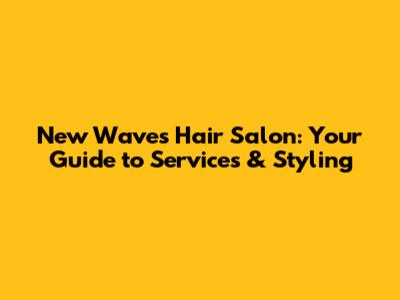 New Waves Hair Salon: Your Guide to Services & Styling