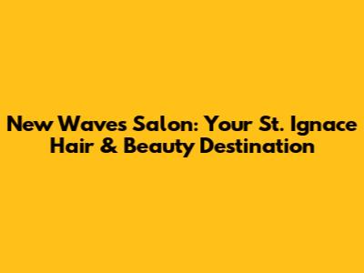 New Waves Salon: Your St. Ignace Hair & Beauty Destination