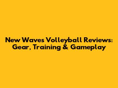 New Waves Volleyball Reviews: Gear, Training & Gameplay