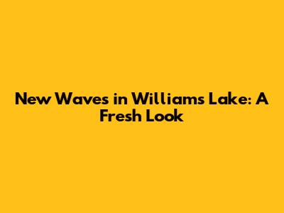 New Waves in Williams Lake: A Fresh Look