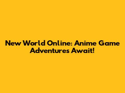 New World Online: Anime Game Adventures Await!