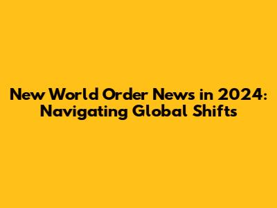 New World Order News in 2024: Navigating Global Shifts