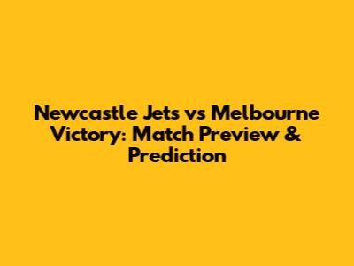 Newcastle Jets vs Melbourne Victory: Match Preview & Prediction