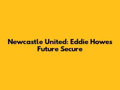 Newcastle United: Eddie Howe's Future Secure