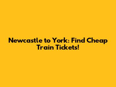 Newcastle to York: Find Cheap Train Tickets!