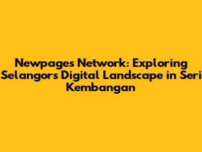 Newpages Network: Exploring Selangor's Digital Landscape in Seri Kembangan