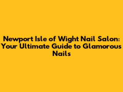 Newport Isle of Wight Nail Salon: Your Ultimate Guide to Glamorous Nails