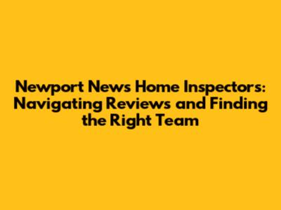 Newport News Home Inspectors: Navigating Reviews and Finding the Right Team