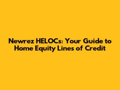 Newrez HELOCs: Your Guide to Home Equity Lines of Credit