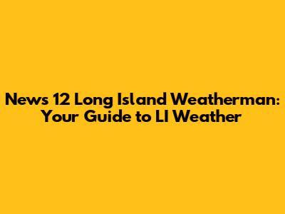 News 12 Long Island Weatherman: Your Guide to LI Weather