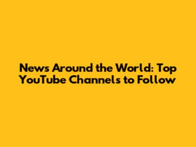 News Around the World: Top YouTube Channels to Follow