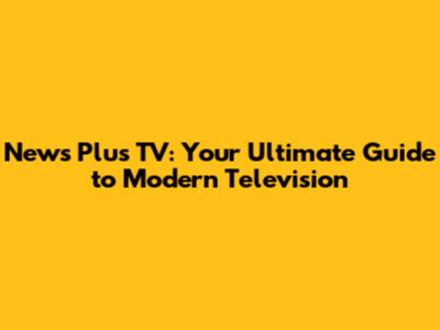 News Plus TV: Your Ultimate Guide to Modern Television