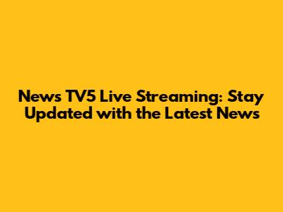 News TV5 Live Streaming: Stay Updated with the Latest News