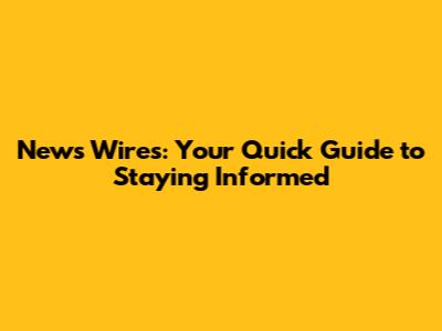News Wires: Your Quick Guide to Staying Informed