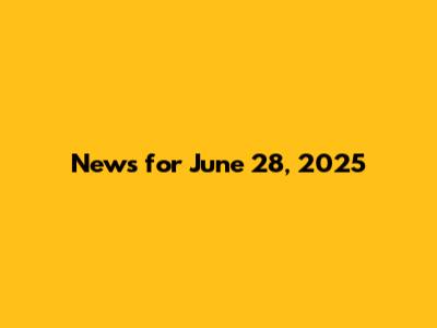 News for June 28, 2025